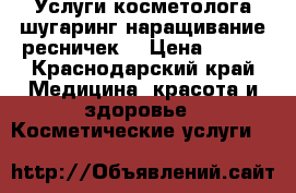 Услуги косметолога,шугаринг,наращивание ресничек  › Цена ­ 100 - Краснодарский край Медицина, красота и здоровье » Косметические услуги   